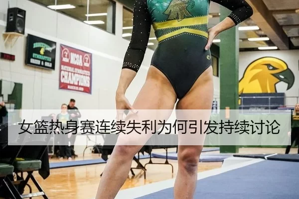 女篮热身赛连续失利为何引发持续讨论